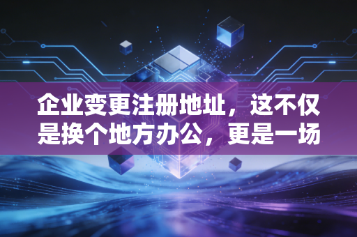 企业变更注册地址,这不仅是换个地方办公,更是一场关乎企业生死的大迁徙