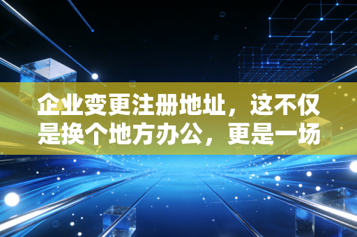 企业变更注册地址，这不仅是换个地方办公，更是一场关乎企业生死的大迁徙
