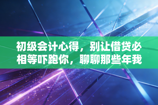 初级会计心得,别让借贷必相等吓跑你,聊聊那些年我们踩过的坑与爬过的坡