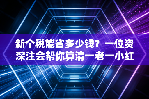 新个税能省多少钱?一位资深注会帮你算清一老一小红利背后的真实账单