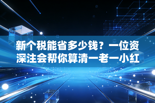 新个税能省多少钱？一位资深注会帮你算清一老一小红利背后的真实账单