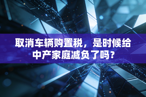 取消车辆购置税,是时候给中产家庭减负了吗?
