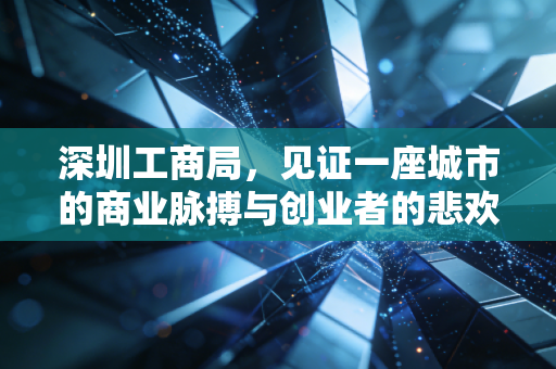深圳工商局，见证一座城市的商业脉搏与创业者的悲欢离合