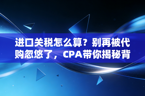 进口关税怎么算？别再被代购忽悠了，CPA带你揭秘背后的逻辑