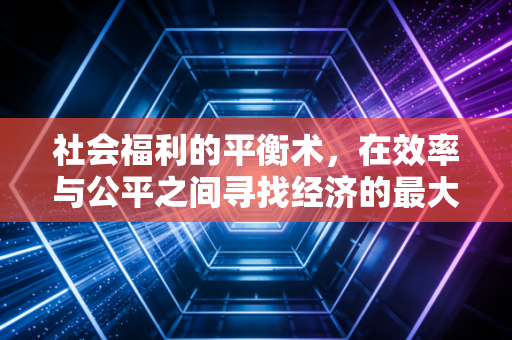 社会福利的平衡术，在效率与公平之间寻找经济的最大公约数