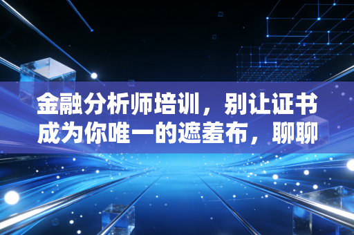 金融分析师培训,别让证书成为你唯一的遮羞布,聊聊真实的职场生存法则