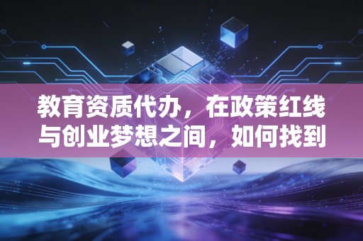 教育资质代办，在政策红线与创业梦想之间，如何找到那条唯一的出路