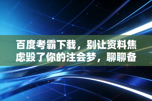 百度考霸下载,别让资料焦虑毁了你的注会梦,聊聊备考路上的那些坑与光