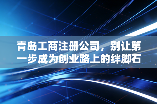 青岛工商注册公司,别让第一步成为创业路上的绊脚石,一位资深会计的真心话