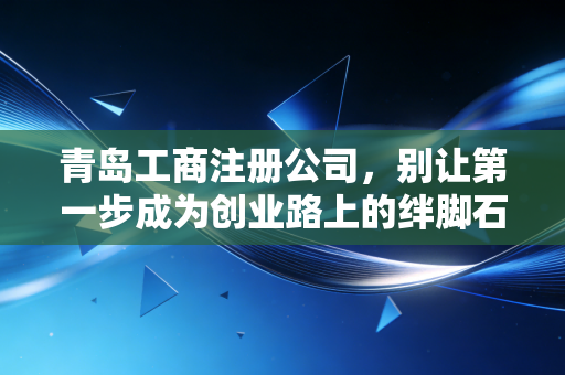青岛工商注册公司，别让第一步成为创业路上的绊脚石，一位资深会计的真心话