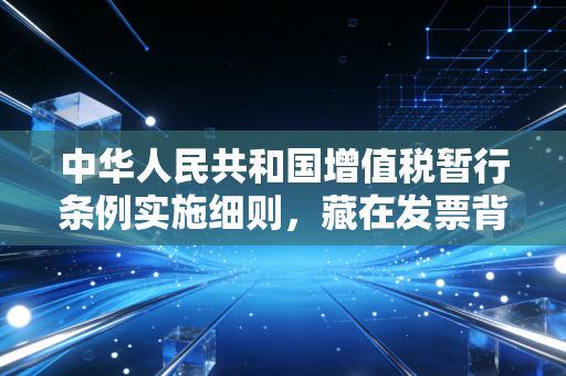 中华人民共和国增值税暂行条例实施细则,藏在发票背后的那些生意经与生活气