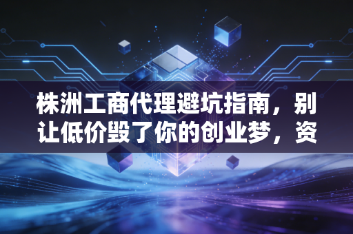 株洲工商代理避坑指南,别让低价毁了你的创业梦,资深注会教你如何选对合伙人