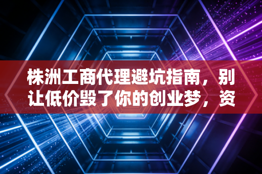 株洲工商代理避坑指南，别让低价毁了你的创业梦，资深注会教你如何选对合伙人