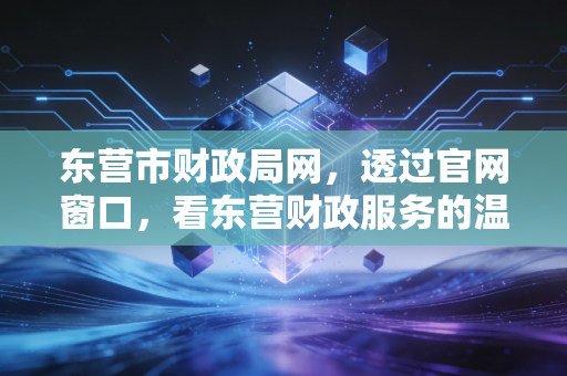 东营市财政局网,透过官网窗口,看东营财政服务的温度与专业