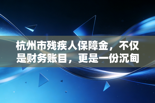 杭州市残疾人保障金，不仅是财务账目，更是一份沉甸甸的社会责任