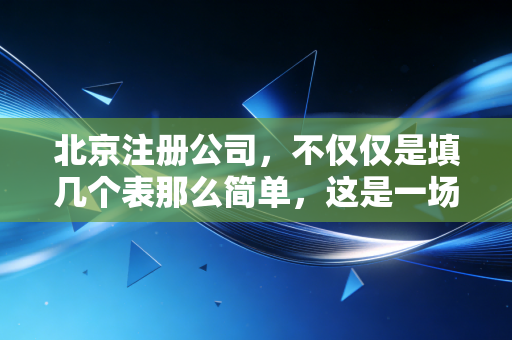 北京注册公司，不仅仅是填几个表那么简单，这是一场关于合规与生存的硬仗