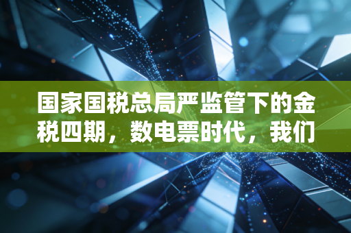 国家国税总局严监管下的金税四期,数电票时代,我们该如何守住企业的生命线?