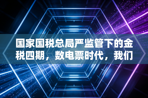 国家国税总局严监管下的金税四期，数电票时代，我们该如何守住企业的生命线？