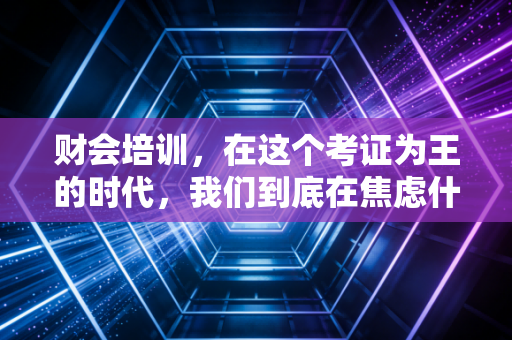 财会培训，在这个考证为王的时代，我们到底在焦虑什么？