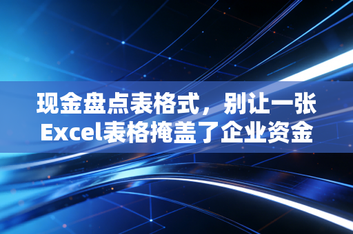 现金盘点表格式,别让一张Excel表格掩盖了企业资金的真相