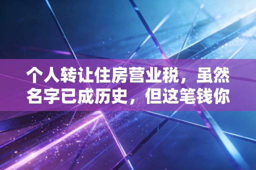 个人转让住房营业税，虽然名字已成历史，但这笔钱你还得算清楚（增值税实操全解）