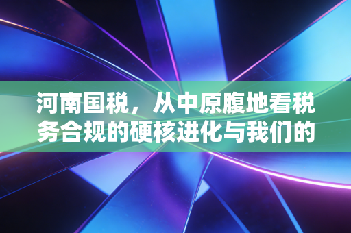 河南国税，从中原腹地看税务合规的硬核进化与我们的生存之道