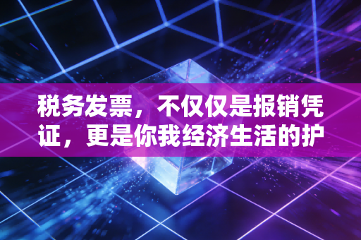 税务发票,不仅仅是报销凭证,更是你我经济生活的护身符与通行证