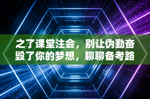之了课堂注会,别让伪勤奋毁了你的梦想,聊聊备考路上的那些真相