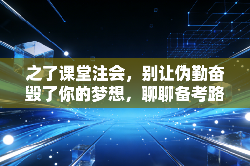 之了课堂注会，别让伪勤奋毁了你的梦想，聊聊备考路上的那些真相