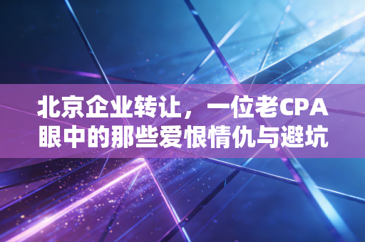 北京企业转让,一位老CPA眼中的那些爱恨情仇与避坑实录