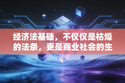 经济法基础，不仅仅是枯燥的法条，更是商业社会的生存法则