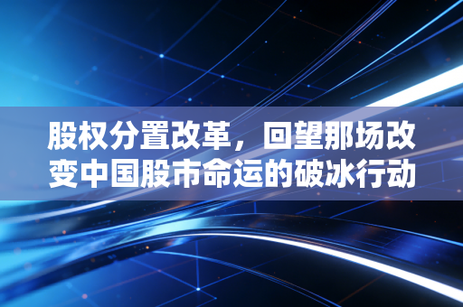 股权分置改革，回望那场改变中国股市命运的破冰行动，作为注会我有话要说
