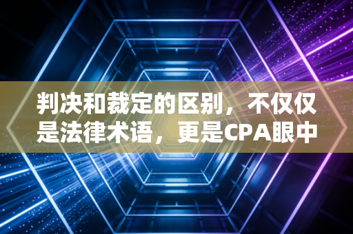 判决和裁定的区别，不仅仅是法律术语，更是CPA眼中的风险晴雨表