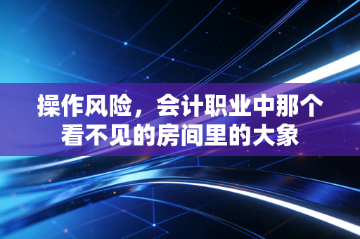 操作风险,会计职业中那个看不见的房间里的大象