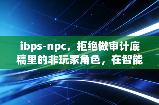 ibps-npc，拒绝做审计底稿里的非玩家角色，在智能业务流程中重塑CPA的价值