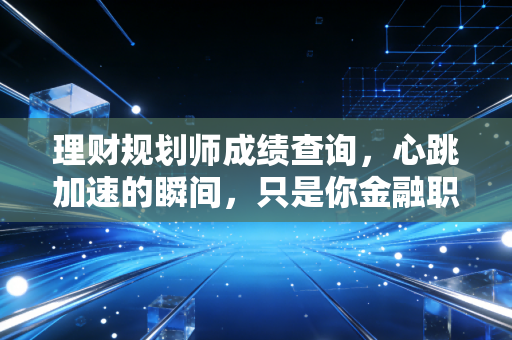 理财规划师成绩查询,心跳加速的瞬间,只是你金融职业生涯的逗号