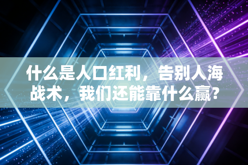 什么是人口红利,告别人海战术,我们还能靠什么赢?