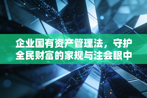 企业国有资产管理法，守护全民财富的家规与注会眼中的审计红线