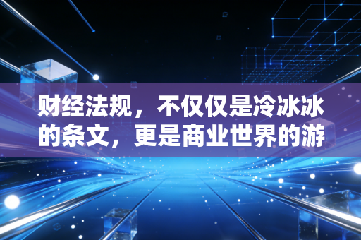 财经法规,不仅仅是冷冰冰的条文,更是商业世界的游戏规则与生存智慧