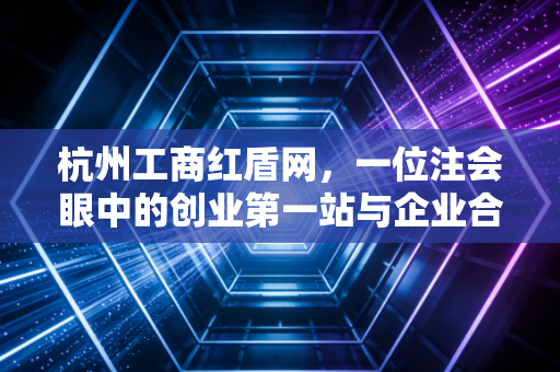 杭州工商红盾网,一位注会眼中的创业第一站与企业合规生命线