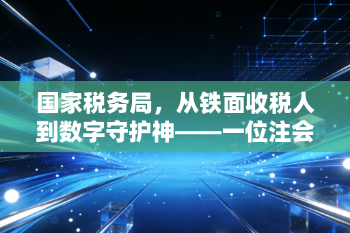 国家税务局，从铁面收税人到数字守护神——一位注会眼中的税务进化论
