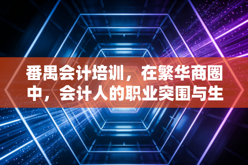 番禺会计培训,在繁华商圈中,会计人的职业突围与生存指南