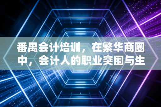 番禺会计培训,在繁华商圈中,会计人的职业突围与生存指南