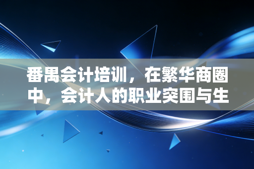 番禺会计培训，在繁华商圈中，会计人的职业突围与生存指南