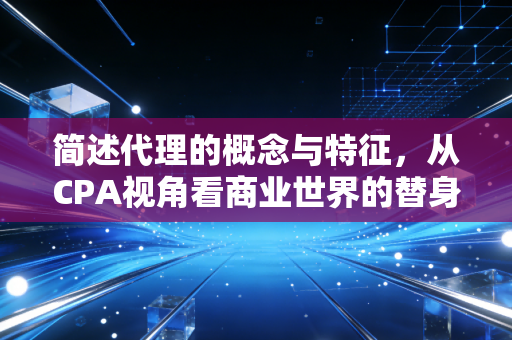 简述代理的概念与特征,从CPA视角看商业世界的替身艺术