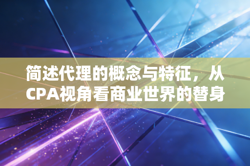 简述代理的概念与特征,从CPA视角看商业世界的替身艺术