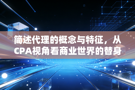 简述代理的概念与特征，从CPA视角看商业世界的替身艺术