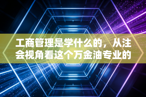 工商管理是学什么的,从注会视角看这个万金油专业的真实内核