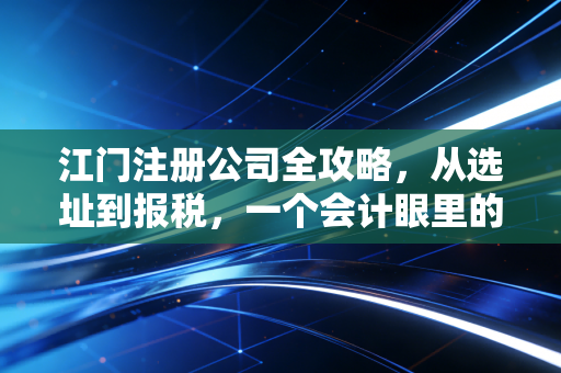 江门注册公司全攻略，从选址到报税，一个会计眼里的创业避坑指南