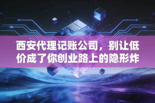 西安代理记账公司，别让低价成了你创业路上的隐形炸弹，一位老会计的真心话